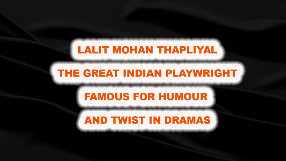 Lalit Mohan Thapliyal: The Great Indian Playwright famous for Humour and Twist in Dramas