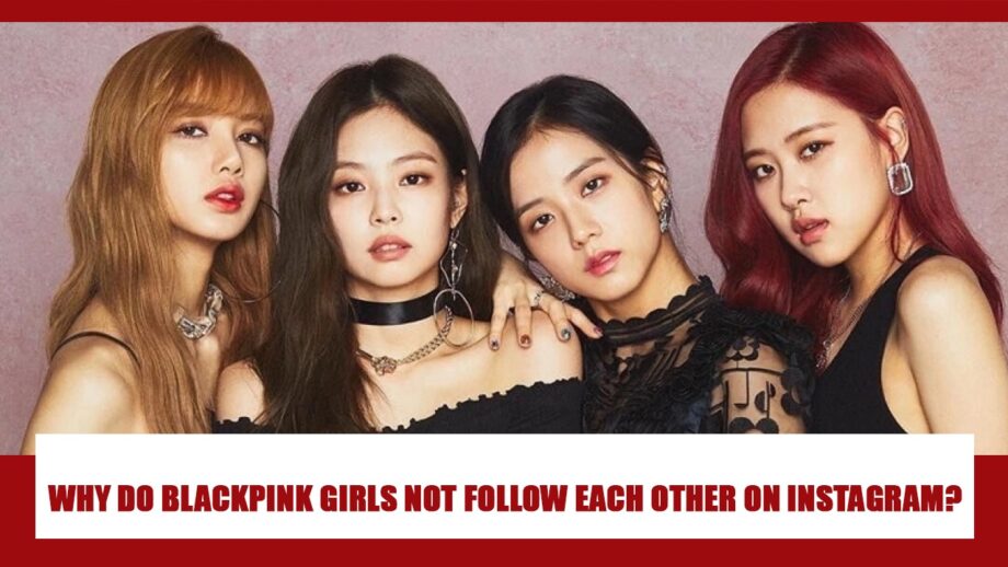 Why do the Blackpink girls don't follow each other on Instagram? REAL REASON REVEALED