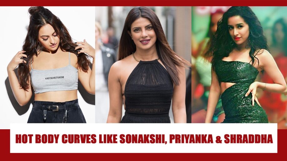 Want Hot Body Curves Like Sonakshi Sinha, Priyanka Chopra And Shraddha Kapoor? Take Inspiration From These Photos